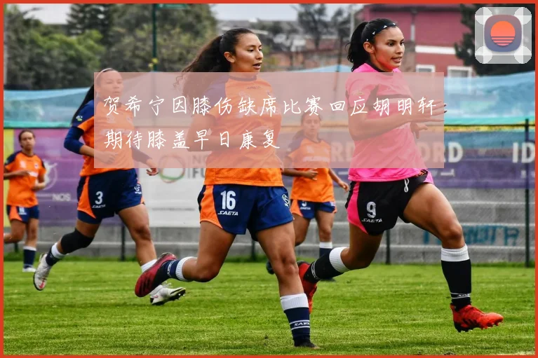 贺希宁因膝伤缺席比赛回应胡明轩期待膝盖早日康复