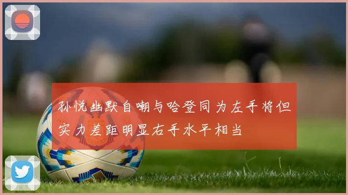 孙悦幽默自嘲与哈登同为左手将但实力差距明显右手水平相当